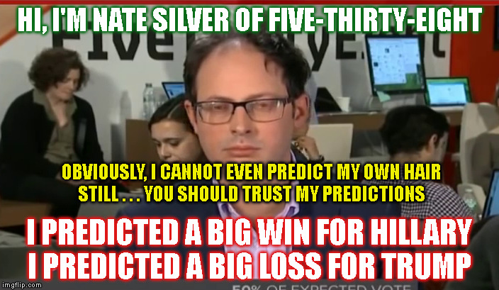 HI, I'M NATE SILVER OF FIVE-THIRTY-EIGHT; OBVIOUSLY, I CANNOT EVEN PREDICT MY OWN HAIR
STILL . . . YOU SHOULD TRUST MY PREDICTIONS; I PREDICTED A BIG WIN FOR HILLARY
I PREDICTED A BIG LOSS FOR TRUMP | made w/ Imgflip meme maker