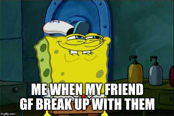 ME WHEN MY FRIEND GF BREAK UP WITH THEM | image tagged in memes,dont you squidward | made w/ Imgflip meme maker