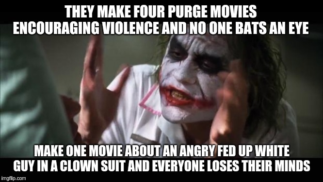 And everybody loses their minds Meme | THEY MAKE FOUR PURGE MOVIES ENCOURAGING VIOLENCE AND NO ONE BATS AN EYE; MAKE ONE MOVIE ABOUT AN ANGRY FED UP WHITE GUY IN A CLOWN SUIT AND EVERYONE LOSES THEIR MINDS | image tagged in memes,and everybody loses their minds | made w/ Imgflip meme maker