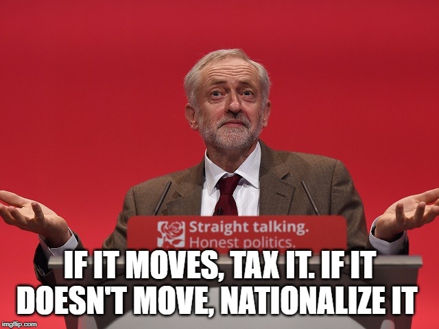 Jeremy Corbyn | IF IT MOVES, TAX IT. IF IT DOESN'T MOVE, NATIONALIZE IT | image tagged in jeremy corbyn | made w/ Imgflip meme maker
