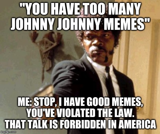 Say That Again I Dare You Meme | "YOU HAVE TOO MANY JOHNNY JOHNNY MEMES"; ME: STOP, I HAVE GOOD MEMES, YOU'VE VIOLATED THE LAW. THAT TALK IS FORBIDDEN IN AMERICA | image tagged in memes,say that again i dare you | made w/ Imgflip meme maker