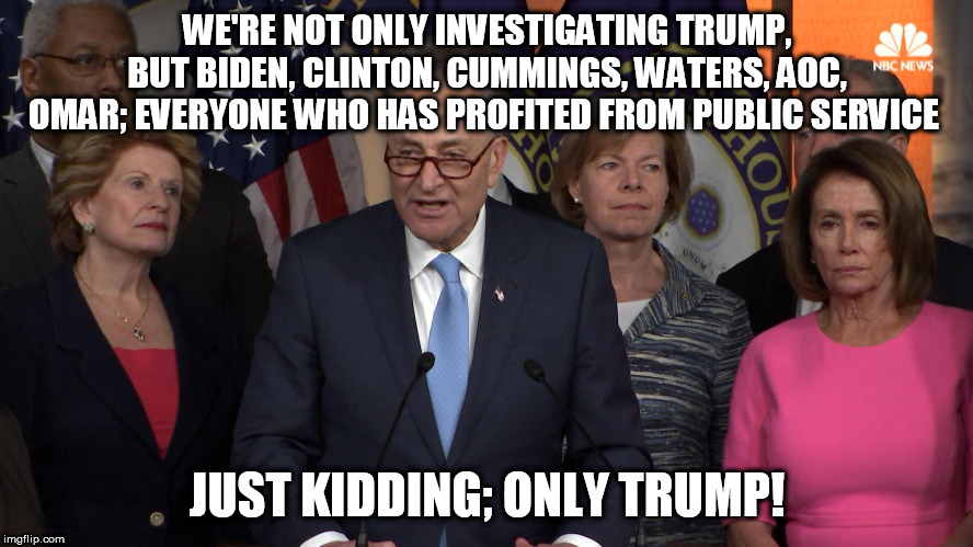 Democrat congressmen | WE'RE NOT ONLY INVESTIGATING TRUMP, BUT BIDEN, CLINTON, CUMMINGS, WATERS, AOC, OMAR; EVERYONE WHO HAS PROFITED FROM PUBLIC SERVICE; JUST KIDDING; ONLY TRUMP! | image tagged in democrat congressmen | made w/ Imgflip meme maker