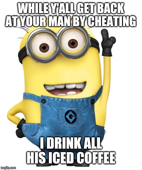 minions | WHILE Y'ALL GET BACK AT YOUR MAN BY CHEATING; I DRINK ALL HIS ICED COFFEE | image tagged in minions | made w/ Imgflip meme maker