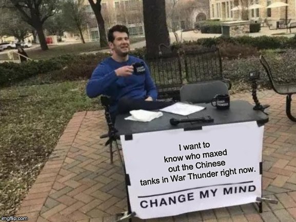 Has anybody maxed out the Chinese in War Thunder yet? | I want to know who maxed out the Chinese tanks in War Thunder right now. | image tagged in memes,change my mind,china,war thunder | made w/ Imgflip meme maker