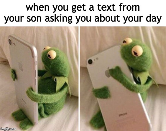 Kermit Hugging Phone | when you get a text from your son asking you about your day | image tagged in kermit hugging phone | made w/ Imgflip meme maker