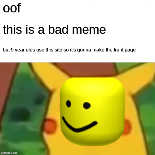 Surprised Pikachu | oof; this is a bad meme; but 9 year olds use this site so it's gonna make the front page | image tagged in memes,surprised pikachu | made w/ Imgflip meme maker
