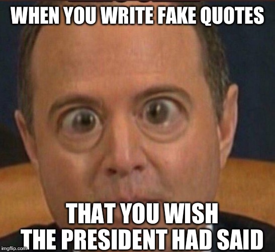 Ig report Adam schiffff | WHEN YOU WRITE FAKE QUOTES; THAT YOU WISH THE PRESIDENT HAD SAID | image tagged in ig report adam schiffff | made w/ Imgflip meme maker