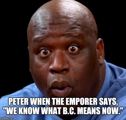 Shaquille o'neal hot wings o-face | PETER WHEN THE EMPORER SAYS, "WE KNOW WHAT B.C. MEANS NOW." | image tagged in shaquille o'neal hot wings o-face | made w/ Imgflip meme maker