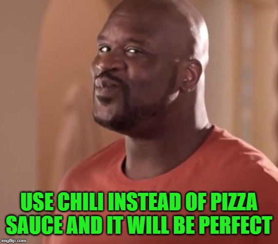 Shaq | USE CHILI INSTEAD OF PIZZA SAUCE AND IT WILL BE PERFECT | image tagged in shaq | made w/ Imgflip meme maker