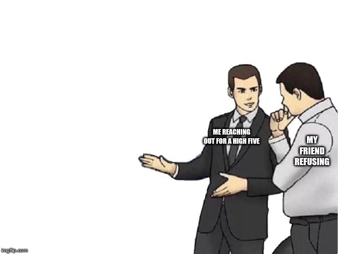 Car Salesman Slaps Hood | ME REACHING OUT FOR A HIGH FIVE; MY FRIEND REFUSING | image tagged in memes,car salesman slaps hood | made w/ Imgflip meme maker