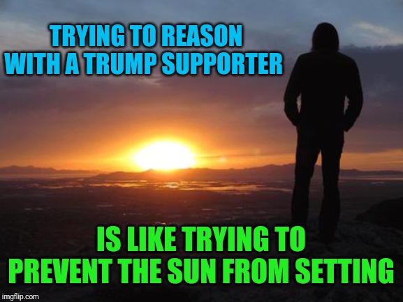 sunset | TRYING TO REASON WITH A TRUMP SUPPORTER; IS LIKE TRYING TO PREVENT THE SUN FROM SETTING | image tagged in sunset | made w/ Imgflip meme maker
