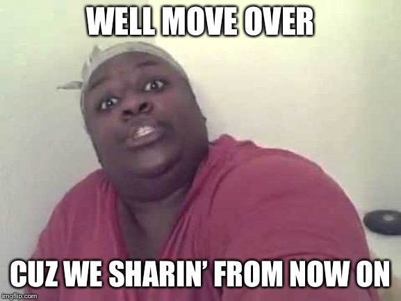WELL MOVE OVER CUZ WE SHARIN’ FROM NOW ON | made w/ Imgflip meme maker