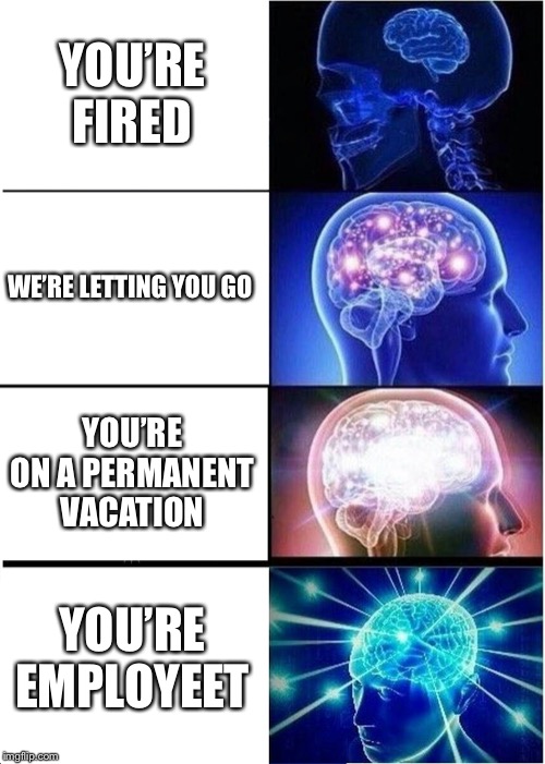 Expanding Brain | YOU’RE FIRED; WE’RE LETTING YOU GO; YOU’RE ON A PERMANENT VACATION; YOU’RE EMPLOYEET | image tagged in memes,expanding brain | made w/ Imgflip meme maker