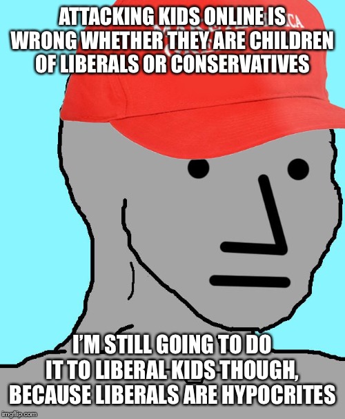 MAGA NPC | ATTACKING KIDS ONLINE IS WRONG WHETHER THEY ARE CHILDREN OF LIBERALS OR CONSERVATIVES; I’M STILL GOING TO DO IT TO LIBERAL KIDS THOUGH, BECAUSE LIBERALS ARE HYPOCRITES | image tagged in maga npc | made w/ Imgflip meme maker