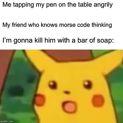 Surprised Pikachu | Me tapping my pen on the table angrily; My friend who knows morse code thinking; I’m gonna kill him with a bar of soap: | image tagged in memes,surprised pikachu | made w/ Imgflip meme maker