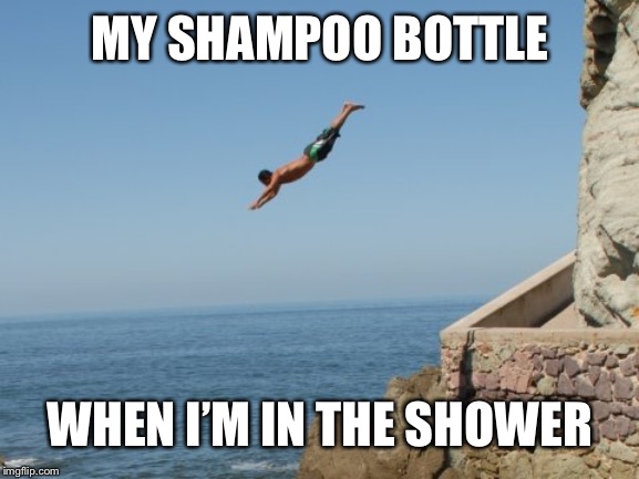 Cliff Diver | MY SHAMPOO BOTTLE; WHEN I’M IN THE SHOWER | image tagged in cliff diver | made w/ Imgflip meme maker