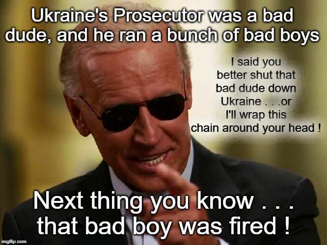 Biden will wrap that chain around Ukraine's head | Ukraine's Prosecutor was a bad dude, and he ran a bunch of bad boys; I said you better shut that bad dude down Ukraine . . .or I'll wrap this chain around your head ! Next thing you know . . .
that bad boy was fired ! | image tagged in crooked joe biden,ukraine | made w/ Imgflip meme maker