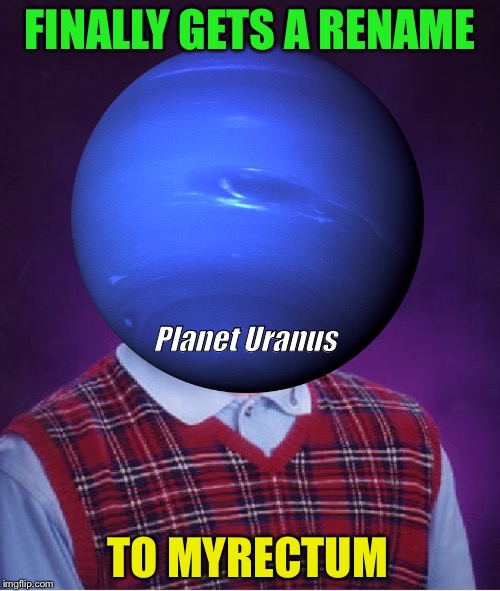 I’m still calling it a win | FINALLY GETS A RENAME; Planet Uranus; TO MYRECTUM | image tagged in bad luck brian,memes,uranus,funny,tragic,dashhopes | made w/ Imgflip meme maker