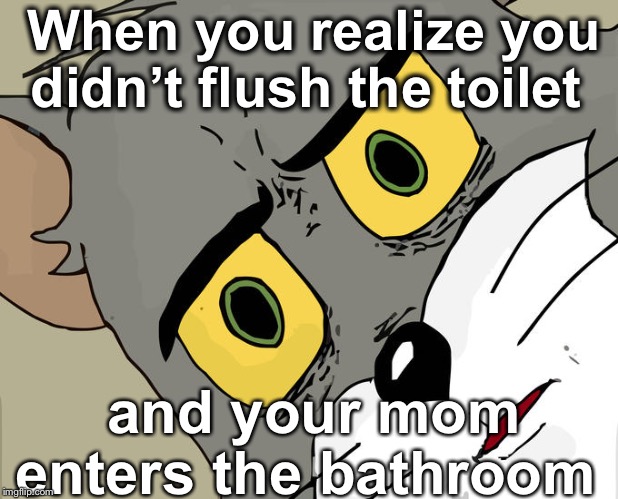 Unsettled Tom | When you realize you didn’t flush the toilet; and your mom enters the bathroom | image tagged in memes,unsettled tom | made w/ Imgflip meme maker