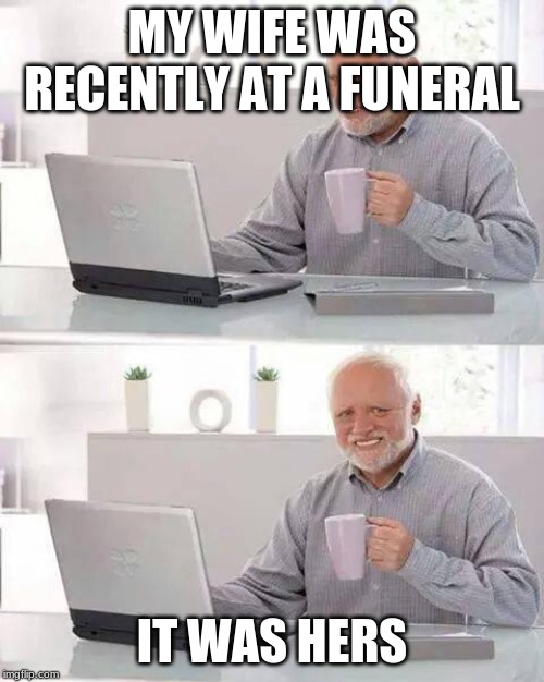 Hide the Pain Harold | MY WIFE WAS RECENTLY AT A FUNERAL; IT WAS HERS | image tagged in memes,hide the pain harold | made w/ Imgflip meme maker