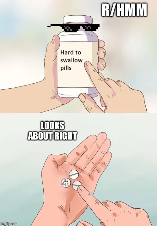 Hard To Swallow Pills | R/HMM; LOOKS ABOUT RIGHT | image tagged in memes,hard to swallow pills | made w/ Imgflip meme maker