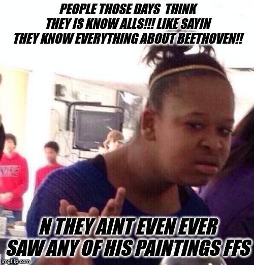 LIKE IT IS... | PEOPLE THOSE DAYS  THINK THEY IS KNOW ALLS!!! LIKE SAYIN THEY KNOW EVERYTHING ABOUT BEETHOVEN!! N THEY AINT EVEN EVER SAW ANY OF HIS PAINTINGS FFS | image tagged in memes,black girl wat | made w/ Imgflip meme maker