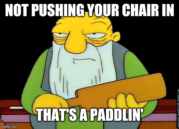 Remember Kids - always be careful to push in your chairs . | NOT PUSHING YOUR CHAIR IN; THAT'S A PADDLIN' | image tagged in memes,that's a paddlin' | made w/ Imgflip meme maker