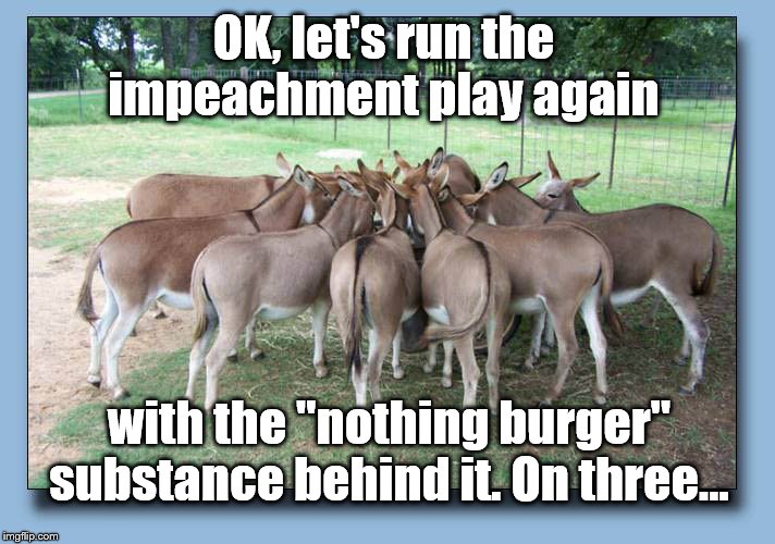 Nothing burger again | OK, let's run the impeachment play again; with the "nothing burger" substance behind it. On three... | image tagged in impeachment | made w/ Imgflip meme maker