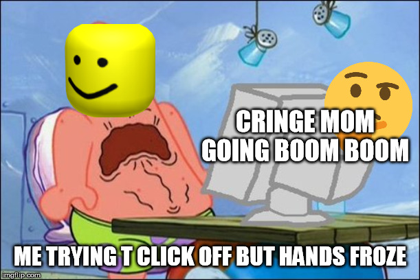 Patrick Star cringing | CRINGE MOM GOING BOOM BOOM; ME TRYING T CLICK OFF BUT HANDS FROZE | image tagged in patrick star cringing | made w/ Imgflip meme maker