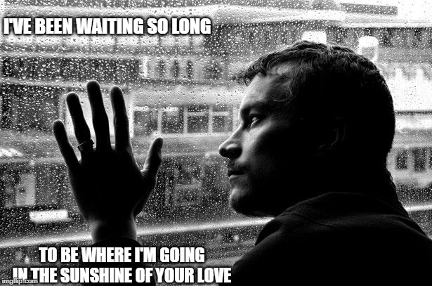 Over Educated Problems Meme | I'VE BEEN WAITING SO LONG; TO BE WHERE I'M GOING
IN THE SUNSHINE OF YOUR LOVE | image tagged in memes,over educated problems | made w/ Imgflip meme maker