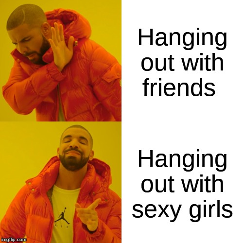 Drake Hotline Bling | Hanging out with friends; Hanging out with sexy girls | image tagged in memes,drake hotline bling | made w/ Imgflip meme maker