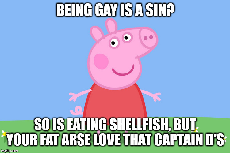Peppa says stop being homophobes you stupid twats | BEING GAY IS A SIN? SO IS EATING SHELLFISH, BUT YOUR FAT ARSE LOVE THAT CAPTAIN D'S | image tagged in peppa pig,anti-religion,religion,baby godfather,lgbt | made w/ Imgflip meme maker