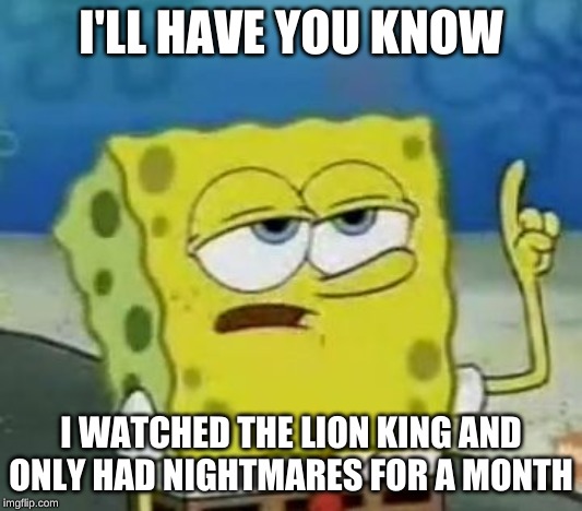 I'll Have You Know Spongebob Meme | I'LL HAVE YOU KNOW; I WATCHED THE LION KING AND ONLY HAD NIGHTMARES FOR A MONTH | image tagged in memes,ill have you know spongebob | made w/ Imgflip meme maker