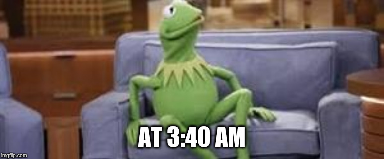 Kermit couch | AT 3:40 AM | image tagged in kermit couch | made w/ Imgflip meme maker
