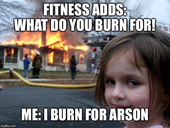 Disaster Girl | FITNESS ADDS: WHAT DO YOU BURN FOR! ME: I BURN FOR ARSON | image tagged in memes,disaster girl | made w/ Imgflip meme maker
