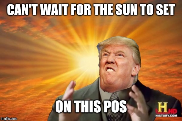 Trump Ancient ALIENS | CAN'T WAIT FOR THE SUN TO SET ON THIS POS | image tagged in trump ancient aliens | made w/ Imgflip meme maker