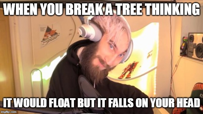 Pewdiepie HMM | WHEN YOU BREAK A TREE THINKING; IT WOULD FLOAT BUT IT FALLS ON YOUR HEAD | image tagged in pewdiepie hmm | made w/ Imgflip meme maker