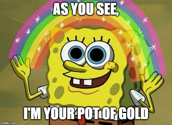 Imagination Spongebob Meme | AS YOU SEE, I'M YOUR POT OF GOLD | image tagged in memes,imagination spongebob | made w/ Imgflip meme maker