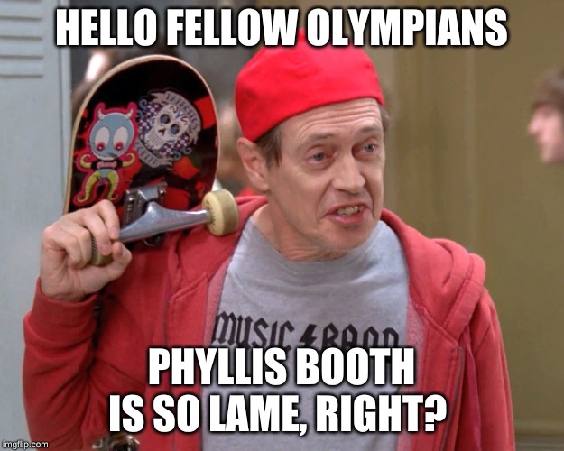 Steve Buscemi Fellow Kids | HELLO FELLOW OLYMPIANS; PHYLLIS BOOTH IS SO LAME, RIGHT? | image tagged in steve buscemi fellow kids | made w/ Imgflip meme maker