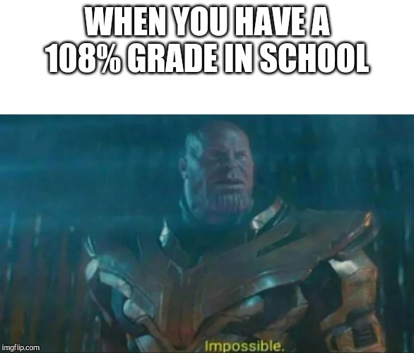 Thanos Impossible | WHEN YOU HAVE A 108% GRADE IN SCHOOL | image tagged in thanos impossible | made w/ Imgflip meme maker