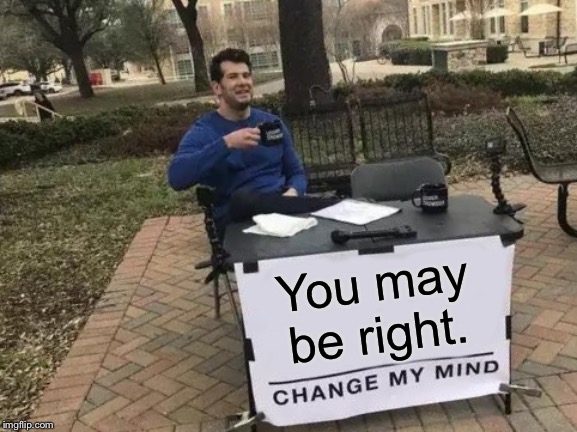 Change My Mind Meme | You may be right. | image tagged in memes,change my mind | made w/ Imgflip meme maker