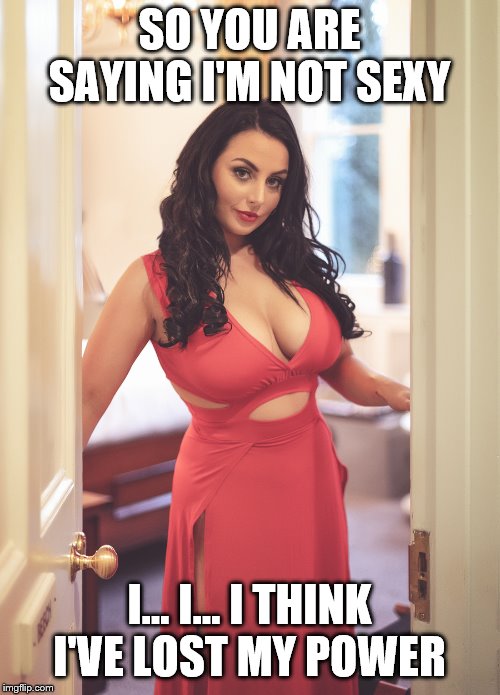 Sexy Red Dress | SO YOU ARE SAYING I'M NOT SEXY I... I... I THINK I'VE LOST MY POWER | image tagged in sexy red dress | made w/ Imgflip meme maker