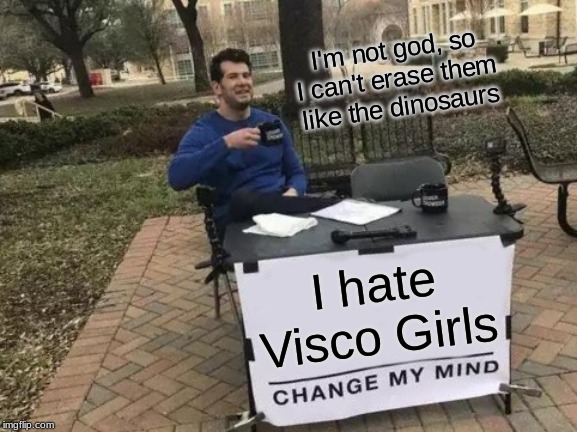 Change My Mind Meme | I'm not god, so I can't erase them like the dinosaurs; I hate Visco Girls | image tagged in memes,change my mind | made w/ Imgflip meme maker