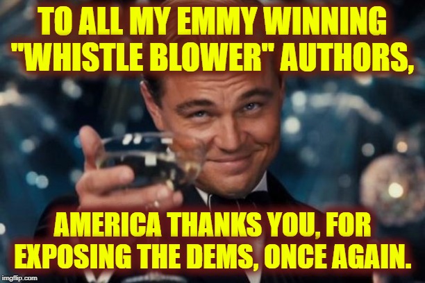 Leonardo Dicaprio Cheers Meme | TO ALL MY EMMY WINNING "WHISTLE BLOWER" AUTHORS, AMERICA THANKS YOU, FOR EXPOSING THE DEMS, ONCE AGAIN. | image tagged in memes,leonardo dicaprio cheers | made w/ Imgflip meme maker