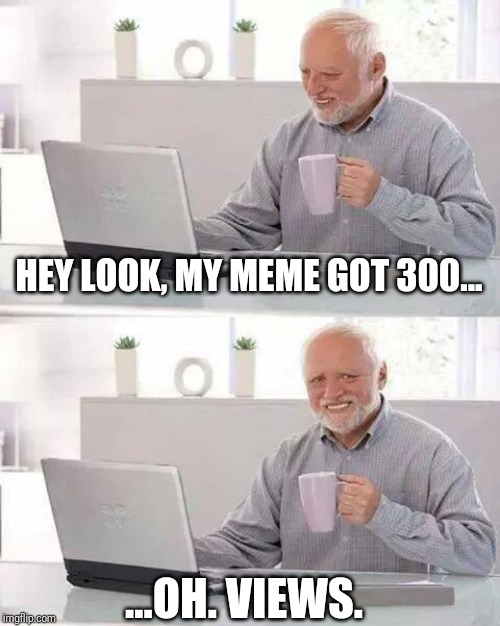 Show of hands: who else mentally switches the numbers? | HEY LOOK, MY MEME GOT 300... ...OH. VIEWS. | image tagged in memes,hide the pain harold | made w/ Imgflip meme maker