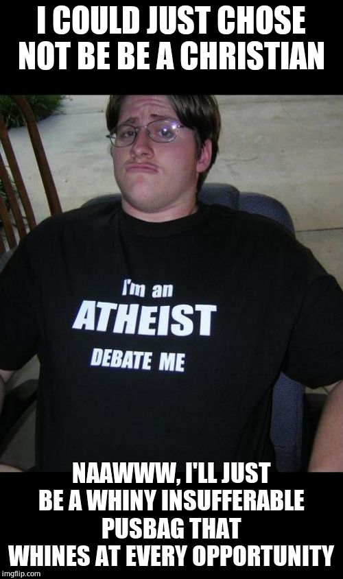 atheist | I COULD JUST CHOSE NOT BE BE A CHRISTIAN NAAWWW, I'LL JUST BE A WHINY INSUFFERABLE PUSBAG THAT WHINES AT EVERY OPPORTUNITY | image tagged in atheist | made w/ Imgflip meme maker