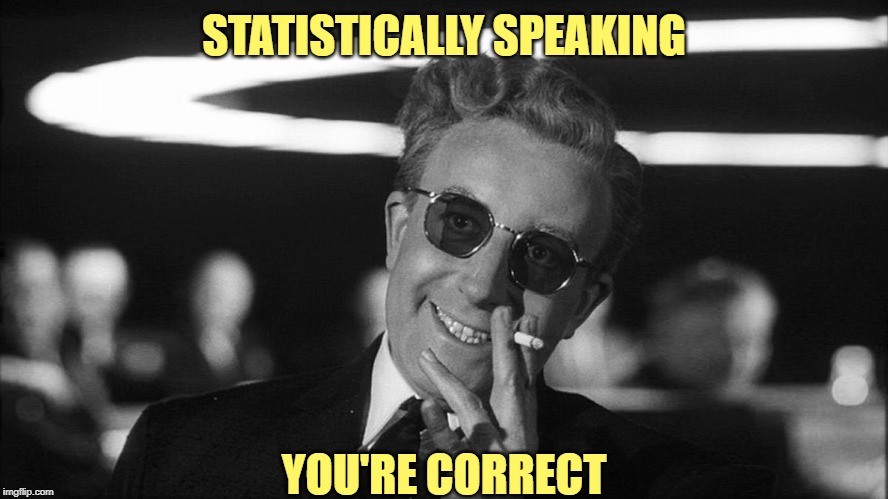 Doctor Strangelove says... | STATISTICALLY SPEAKING YOU'RE CORRECT | made w/ Imgflip meme maker