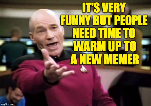 Picard Wtf Meme | IT'S VERY FUNNY BUT PEOPLE NEED TIME TO WARM UP TO A NEW MEMER | image tagged in memes,picard wtf | made w/ Imgflip meme maker