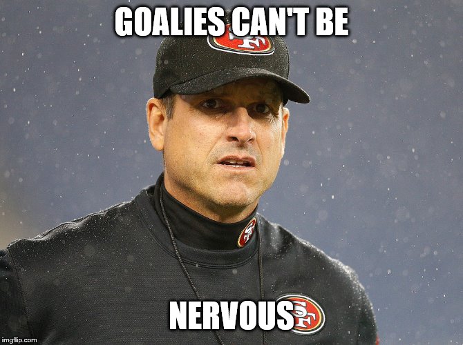 GOALIES CAN'T BE; NERVOUS | made w/ Imgflip meme maker