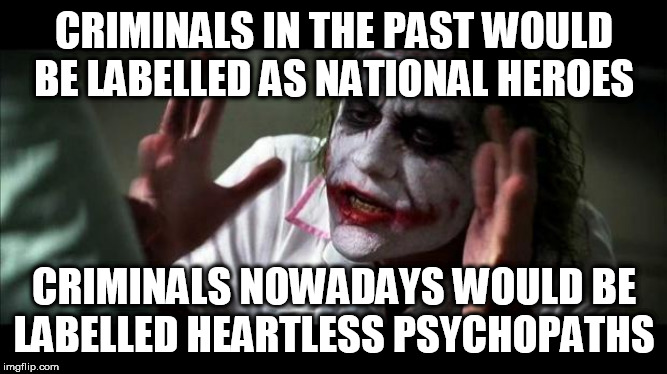Joker Mind Loss | CRIMINALS IN THE PAST WOULD BE LABELLED AS NATIONAL HEROES; CRIMINALS NOWADAYS WOULD BE LABELLED HEARTLESS PSYCHOPATHS | image tagged in joker mind loss,criminal,criminals,national hero,heartless psychopath,past present and future | made w/ Imgflip meme maker